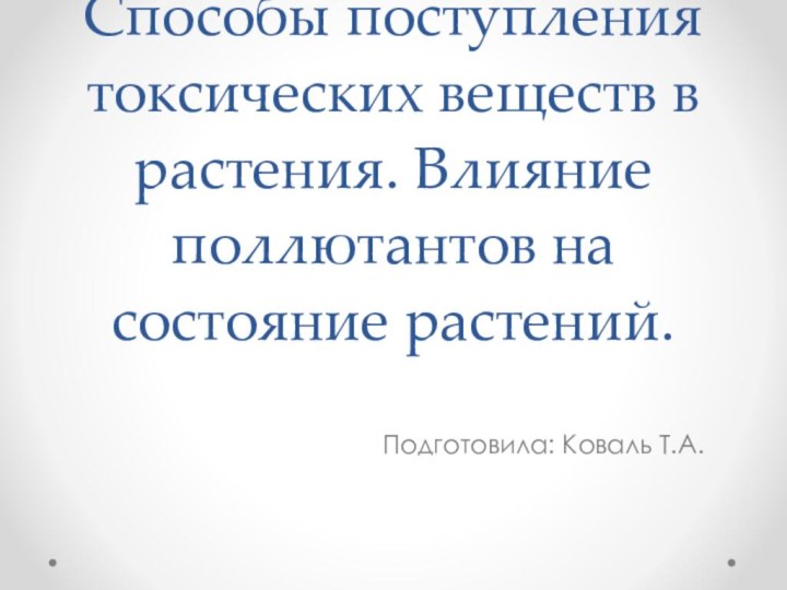 Способы поступления токсических веществ в растения. Влияние поллютантов на состояние растений.Подготовила: Коваль Т.А.