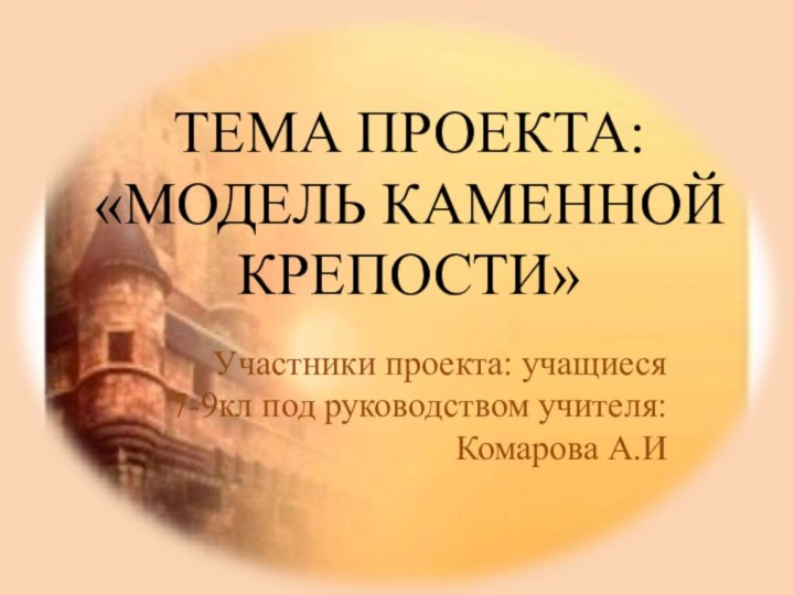 Тема проекта: «Модель каменной крепости»Участники проекта: учащиеся 7-9кл под руководством учителя: Комарова А.И