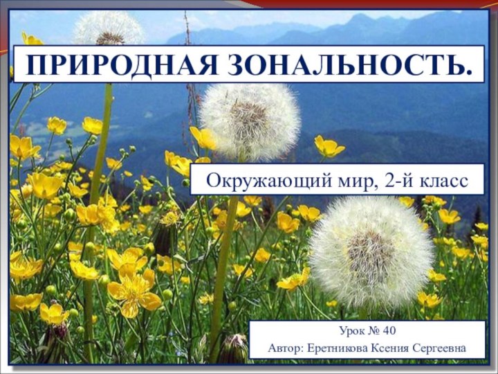 ПРИРОДНАЯ ЗОНАЛЬНОСТЬ.Окружающий мир, 2-й классУрок № 40Автор: Еретникова Ксения Сергеевна