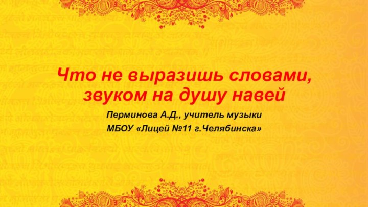 Что не выразишь словами, звуком на душу навейПерминова А.Д., учитель музыкиМБОУ «Лицей №11 г.Челябинска»