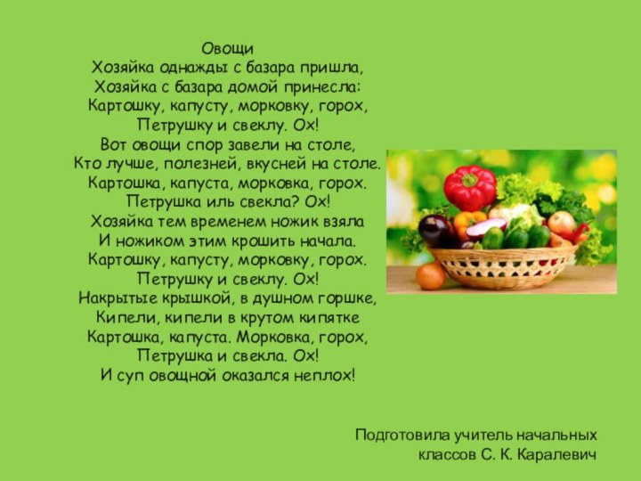 ОвощиХозяйка однажды с базара пришла,Хозяйка с базара домой принесла:Картошку, капусту, морковку, горох,Петрушку