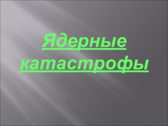 Презентация по физике на тему:Ядерные катастрофы