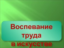 Презентация по изобразительному искусству тема Воспевание труда в искусстве