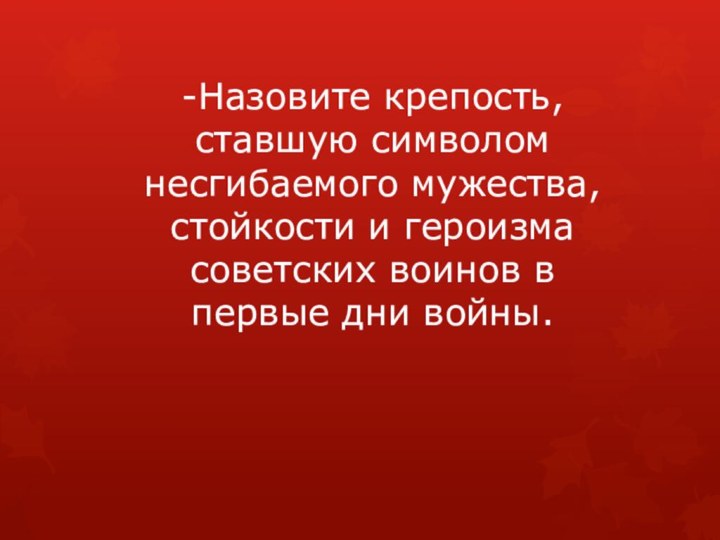 -Назовите крепость, ставшую символом несгибаемого мужества, стойкости и героизма советских воинов в первые дни войны.