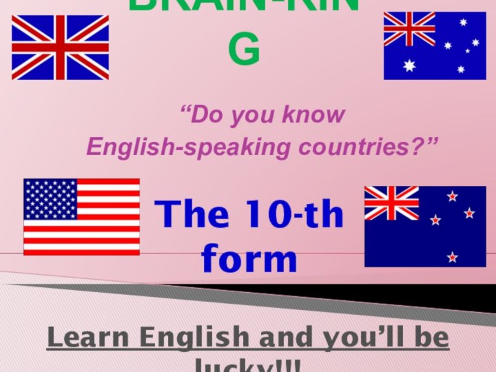 BRAIN-RING “Do you know English-speaking countries?”The 10-th formLearn English and you’ll be lucky!!!