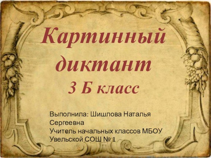 Картинный  диктант 3 Б классВыполнила: Шишлова Наталья СергеевнаУчитель начальных классов МБОУ Увельской СОШ № 1