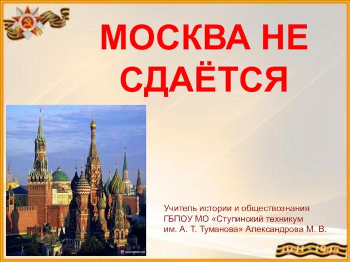 МОСКВА НЕ СДАЁТСЯУчитель истории и обществознания  ГБПОУ МО «Ступинский техникум