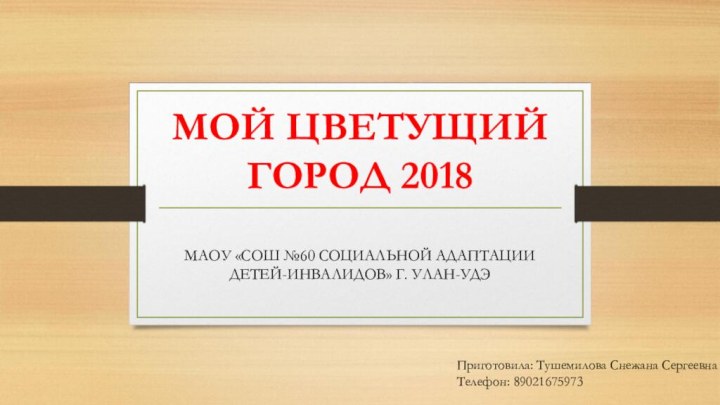 МОЙ ЦВЕТУЩИЙ ГОРОД 2018 МАОУ «СОШ №60 СОЦИАЛЬНОЙ АДАПТАЦИИ ДЕТЕЙ-ИНВАЛИДОВ» Г. УЛАН-УДЭПриготовила: Тушемилова Снежана СергеевнаТелефон: 89021675973