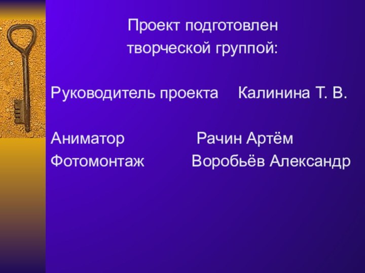 Проект подготовлентворческой группой:Руководитель проекта	 Калинина Т. В.Аниматор			  Рачин АртёмФотомонтаж	    Воробьёв Александр