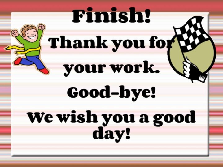 Finish!Thank you foryour work.Good-bye!We wish you a good day!