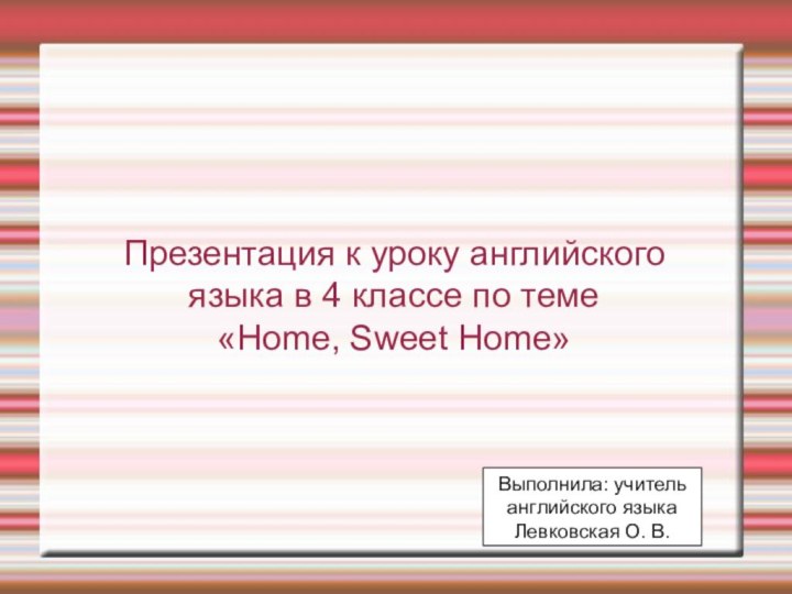 Презентация к уроку английскогоязыка в 4 классе по теме«Home, Sweet Home»Выполнила: учительанглийского языкаЛевковская О. В.