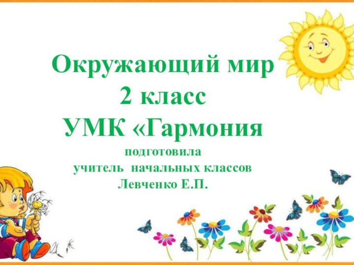 Окружающий мир  2 класс  УМК «Гармония подготовила учитель начальных классов Левченко Е.П.