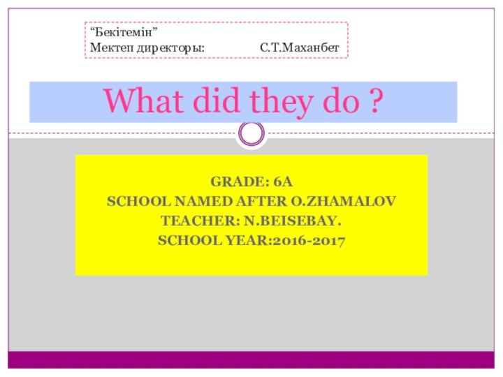 Grade: 6aSchool named after O.ZhamalovTeacher: N.beisebay.School year:2016-2017What did they do ?“Бекітемін”Мектеп директоры: