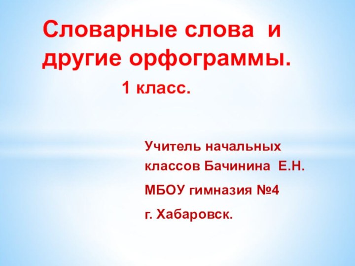 Учитель начальных классов Бачинина Е.Н.МБОУ гимназия №4г. Хабаровск.Словарные слова и другие орфограммы.