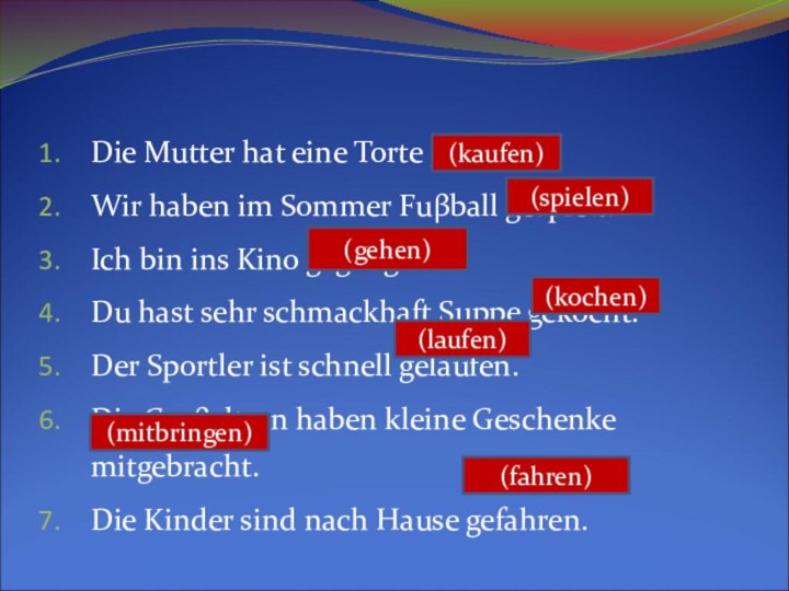 Die Mutter hat eine Torte gekauft. Wir haben im Sommer Fuβball gespielt.Ich