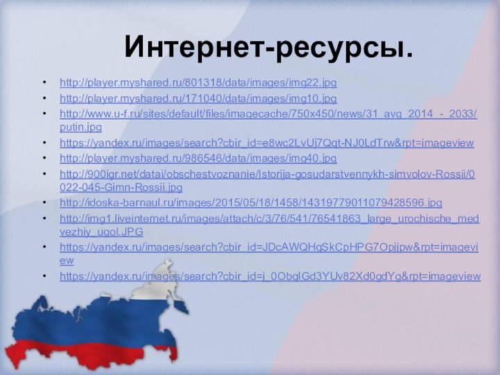 http://player.myshared.ru/801318/data/images/img22.jpghttp://player.myshared.ru/171040/data/images/img10.jpghttp://www.u-f.ru/sites/default/files/imagecache/750x450/news/31_avg_2014_-_2033/putin.jpghttps://yandex.ru/images/search?cbir_id=e8wc2LvUj7Qqt-NJ0LdTrw&rpt=imageviewhttp://player.myshared.ru/986546/data/images/img40.jpghttp:///datai/obschestvoznanie/Istorija-gosudarstvennykh-simvolov-Rossii/0022-045-Gimn-Rossii.jpghttp://idoska-barnaul.ru/images/2015/05/18/1458/14319779011079428596.jpghttp://img1.liveinternet.ru/images/attach/c/3/76/541/76541863_large_urochische_medvezhiy_ugol.JPGhttps://yandex.ru/images/search?cbir_id=JDcAWQHqSkCpHPG7Opjjpw&rpt=imageviewhttps://yandex.ru/images/search?cbir_id=j_0ObqIGd3YUv82Xd0gdYg&rpt=imageviewИнтернет-ресурсы.