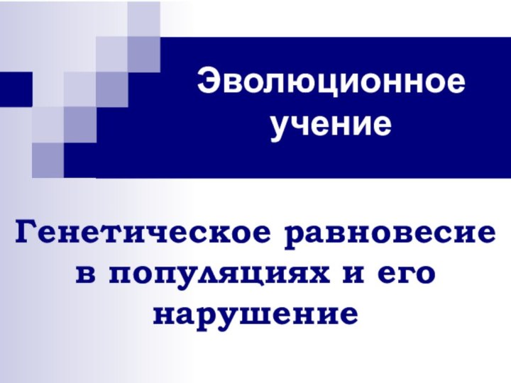 Эволюционное учениеГенетическое равновесие в популяциях и его нарушение