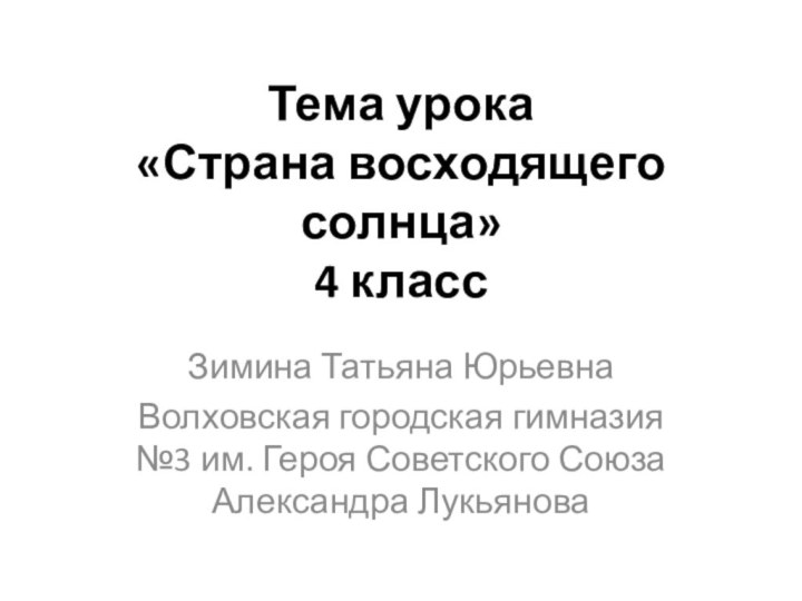 Тема урока  «Страна восходящего солнца» 4 классЗимина Татьяна ЮрьевнаВолховская городская гимназия