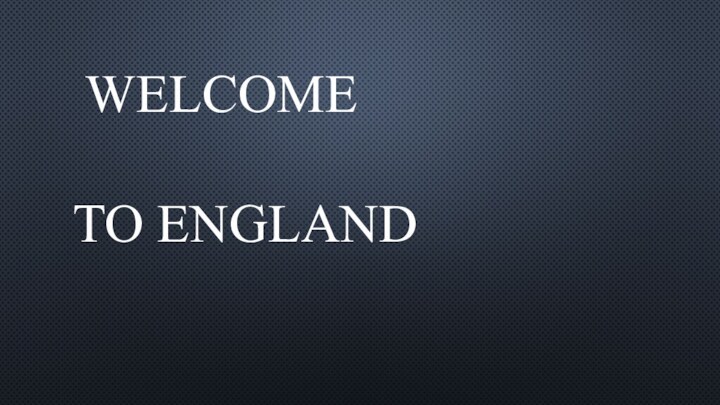 WELCOME     TO ENGLAND