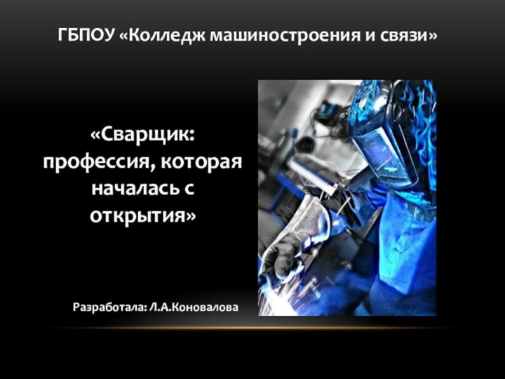 «Сварщик: профессия, которая началась с открытия»ГБПОУ «Колледж машиностроения и связи»Разработала: Л.А.Коновалова