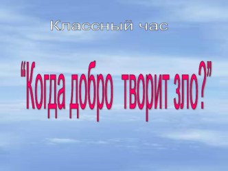 Презентация внеклассного воспитательного мероприятия на тему :Когда добро творит зло (11 класс)