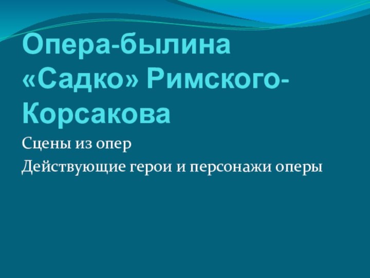 Опера-былина «Садко» Римского- КорсаковаСцены из оперДействующие герои и персонажи оперы