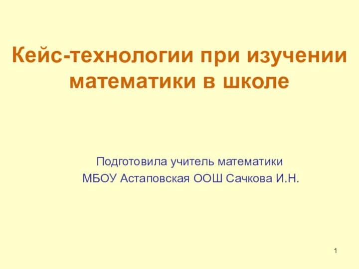 Кейс-технологии при изучении математики в школеПодготовила учитель математики МБОУ Астаповская ООШ Сачкова И.Н.