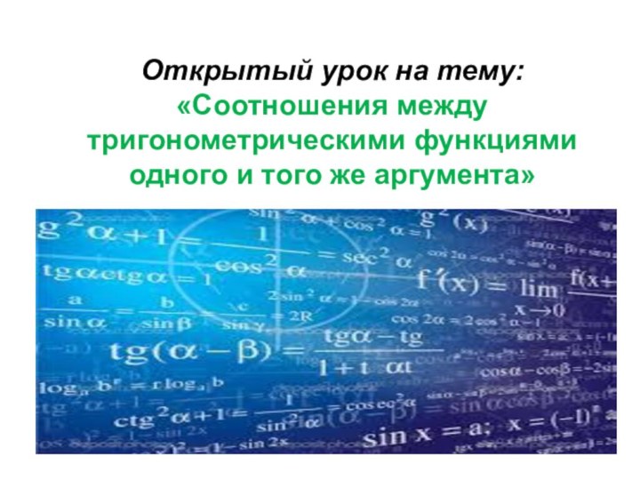 Открытый урок на тему: «Соотношения между тригонометрическими функциями одного и того же аргумента»