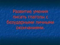 Презентация по русскому языку на тему Развитие умения писать глаголы с безударными личными окончаниями. 4-й класс