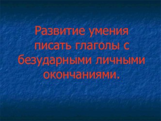 Презентация по русскому языку на тему Развитие умения писать глаголы с безударными личными окончаниями. 4-й класс