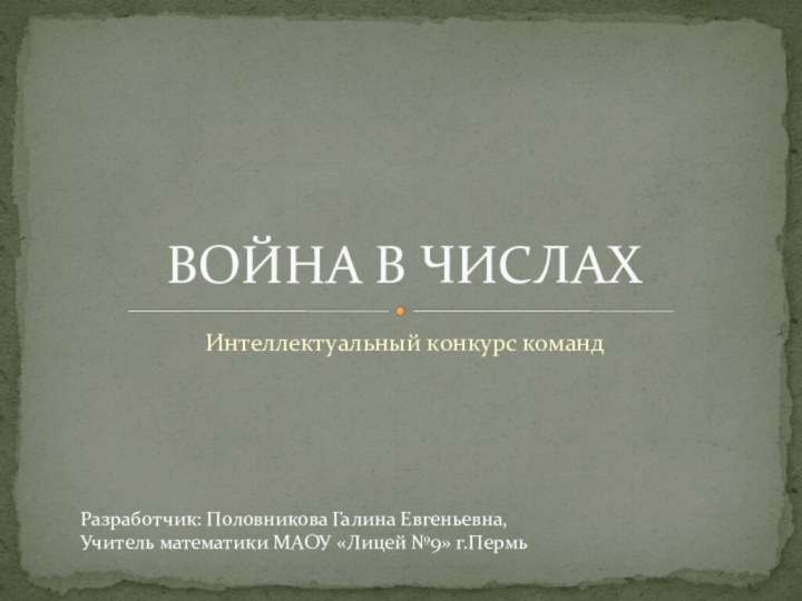 Интеллектуальный конкурс командВОЙНА В ЧИСЛАХРазработчик: Половникова Галина Евгеньевна, Учитель математики МАОУ «Лицей №9» г.Пермь