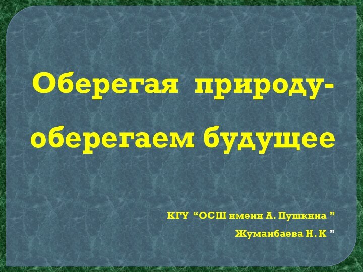 Оберегая природу-оберегаем будущее КГУ “ОСШ имени А. Пушкина ”Жуманбаева Н. К ”