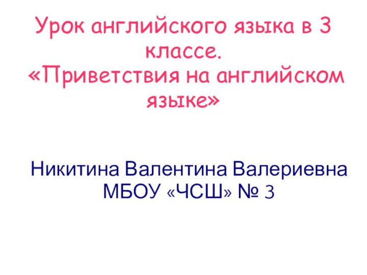 Урок английского языка в 3 классе.  «Приветствия на английском языке»Никитина Валентина ВалериевнаМБОУ «ЧСШ» № 3