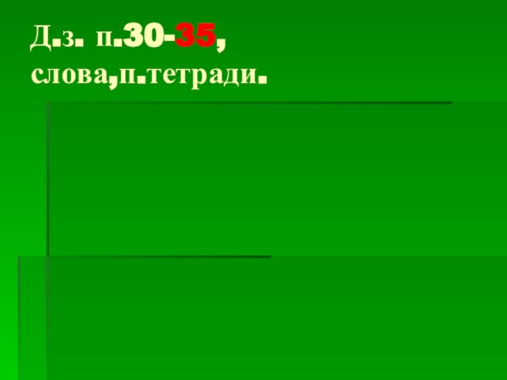 Д.з. п.30-35, слова,п.тетради.