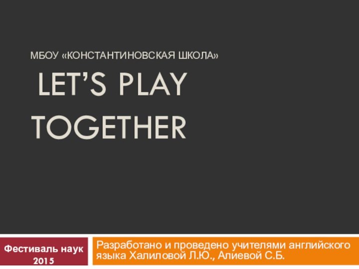 МБОУ «Константиновская школа»  Let’s play togetherРазработано и проведено учителями английского языка