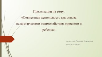 Презентация Совместная деятельность как основа педагогического взаимодействия взрослого и ребенка