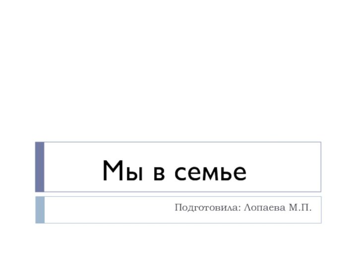 Подготовила: Лопаева М.П.Мы в семье