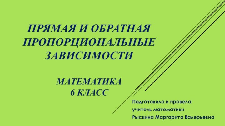 Прямая и обратная пропорциональные зависимости  математика  6 классПодготовила и провела:учитель математики Рыскина Маргарита Валерьевна