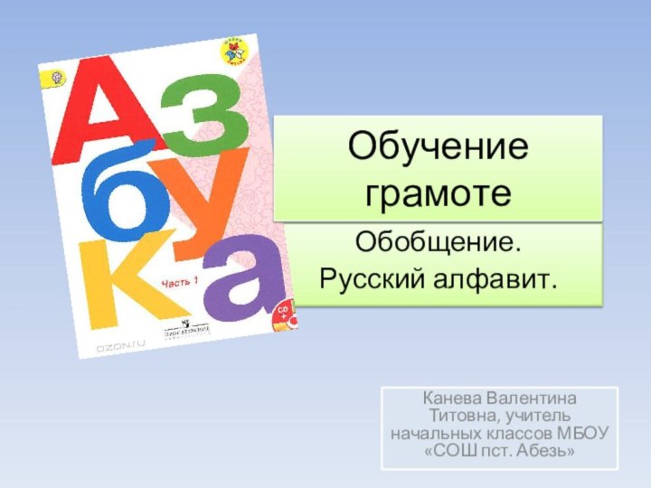 Обобщение. Русский алфавит.Обучение грамотеКанева Валентина Титовна, учитель начальных классов МБОУ «СОШ пст. Абезь»