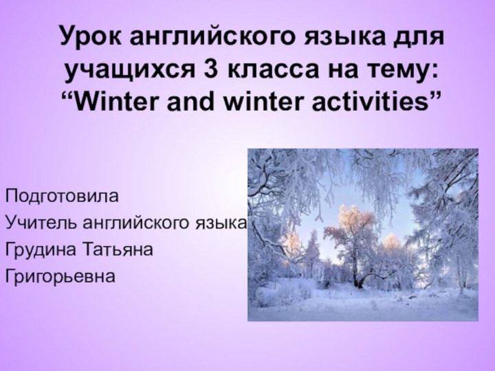 Урок английского языка для учащихся 3 класса на тему: “Winter and winter activities”ПодготовилаУчитель английского языкаГрудина ТатьянаГригорьевна