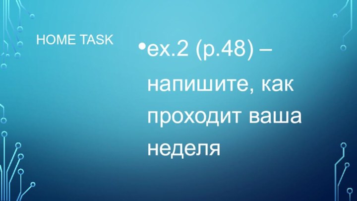 Home taskex.2 (p.48) –напишите, как проходит ваша неделя