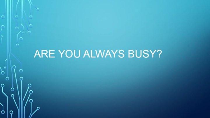 Are you always busy?