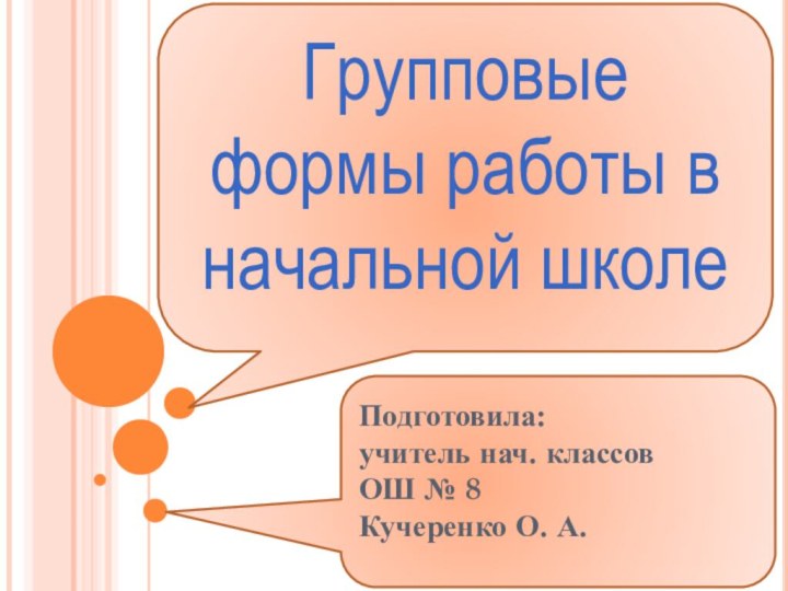 Подготовила:учитель нач. классовОШ № 8Кучеренко О. А.Групповые  формы работы в  начальной школе