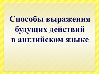 Презентация по английскому языку Способы выражения будущих действий (10класс)