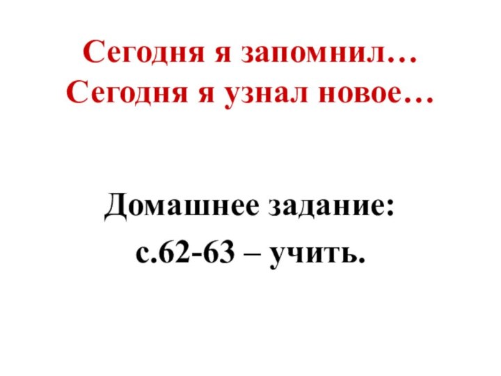 Сегодня я запомнил… Сегодня я узнал новое…Домашнее задание:с.62-63 – учить.