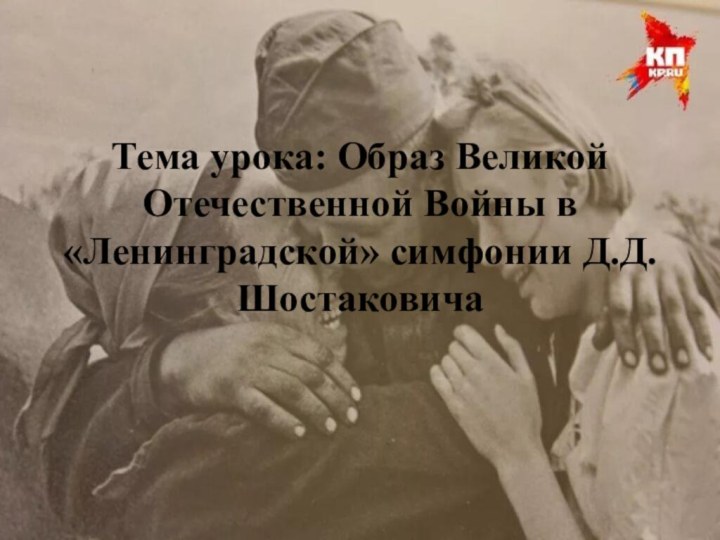 Тема урока: Образ Великой Отечественной Войны в «Ленинградской» симфонии Д.Д. Шостаковича