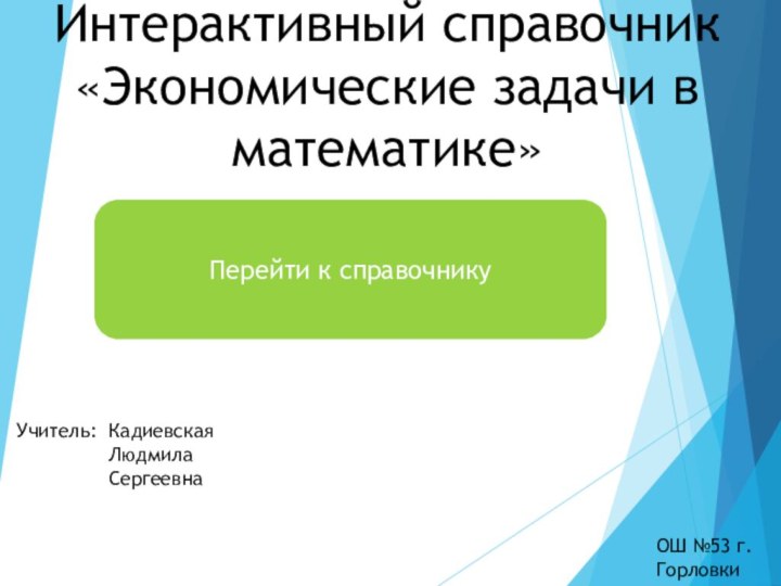 Интерактивный справочник «Экономические задачи в математике» Учитель:Кадиевская Людмила Сергеевна ОШ №53 г.ГорловкиПерейти к справочнику