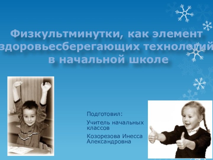 Подготовил:Учитель начальных классов Козорезова Инесса АлександровнаФизкультминутки, как элемент здоровьесберегающих технологий в начальной школе