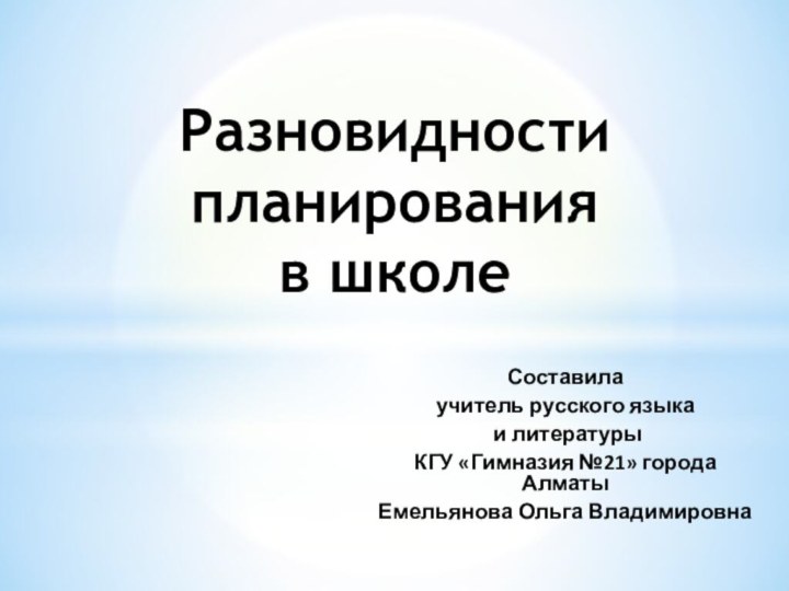 Составилаучитель русского языка и литературы КГУ «Гимназия №21» города АлматыЕмельянова Ольга ВладимировнаРазновидности планирования в школе