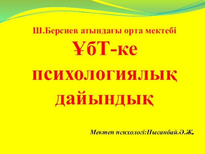 Ш.Берсиев атындағы орта мектебіҰбТ-ке психологиялық дайындықМектеп психологі:Нысанбай.Ә.Ж.